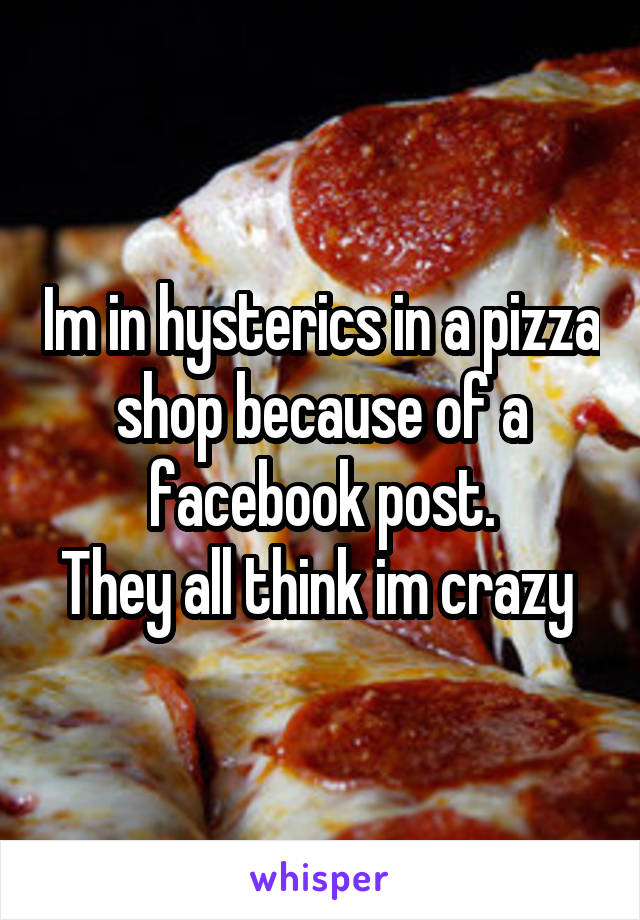 Im in hysterics in a pizza shop because of a facebook post.
They all think im crazy 