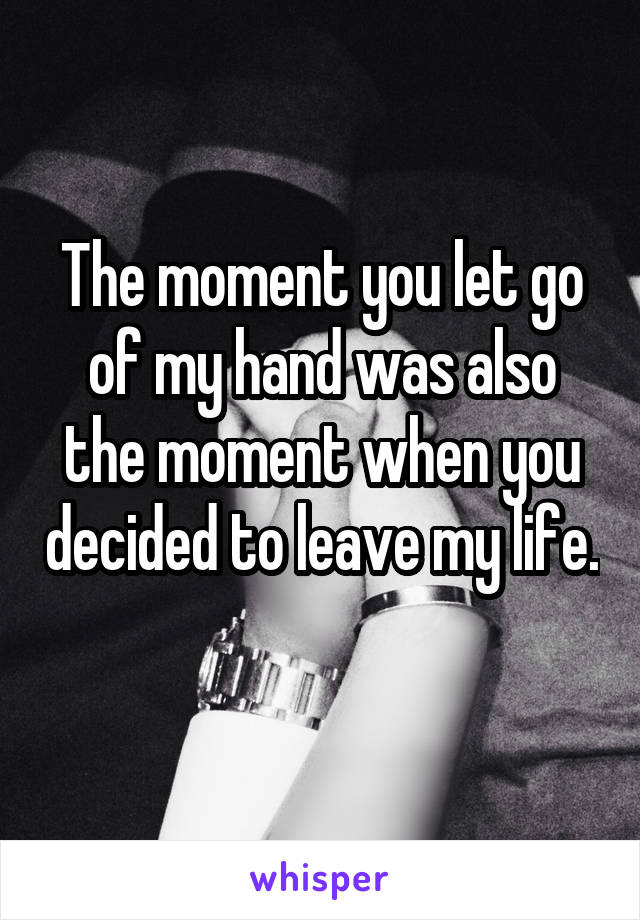 The moment you let go of my hand was also the moment when you decided to leave my life. 