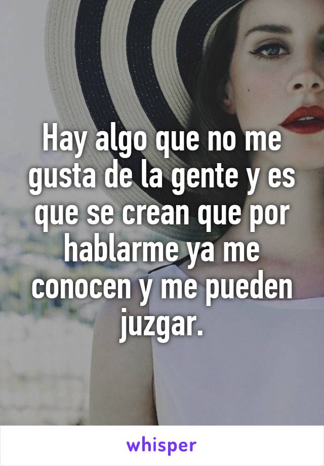 Hay algo que no me gusta de la gente y es que se crean que por hablarme ya me conocen y me pueden juzgar.