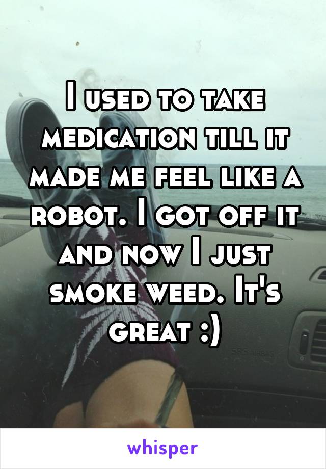 I used to take medication till it made me feel like a robot. I got off it and now I just smoke weed. It's great :)
