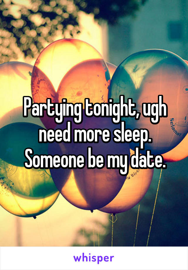 Partying tonight, ugh need more sleep.
Someone be my date.