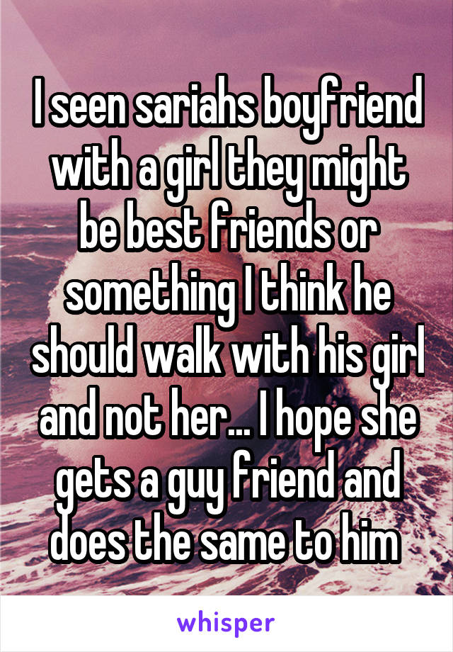 I seen sariahs boyfriend with a girl they might be best friends or something I think he should walk with his girl and not her... I hope she gets a guy friend and does the same to him 