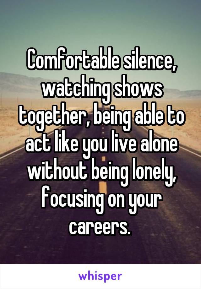 Comfortable silence, watching shows together, being able to act like you live alone without being lonely, focusing on your careers. 