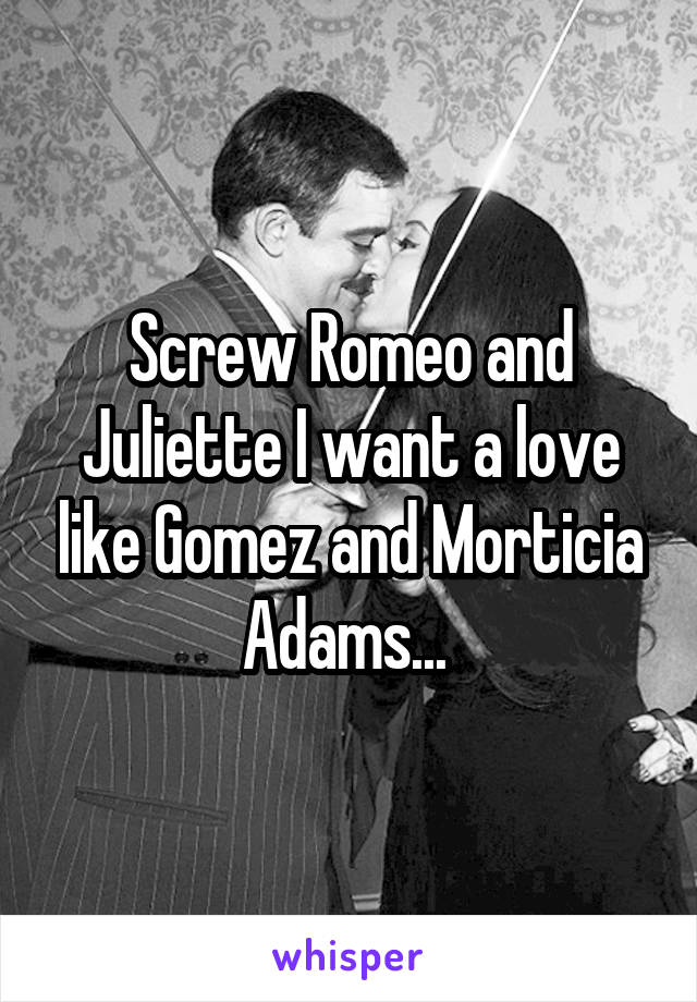 Screw Romeo and Juliette I want a love like Gomez and Morticia Adams... 