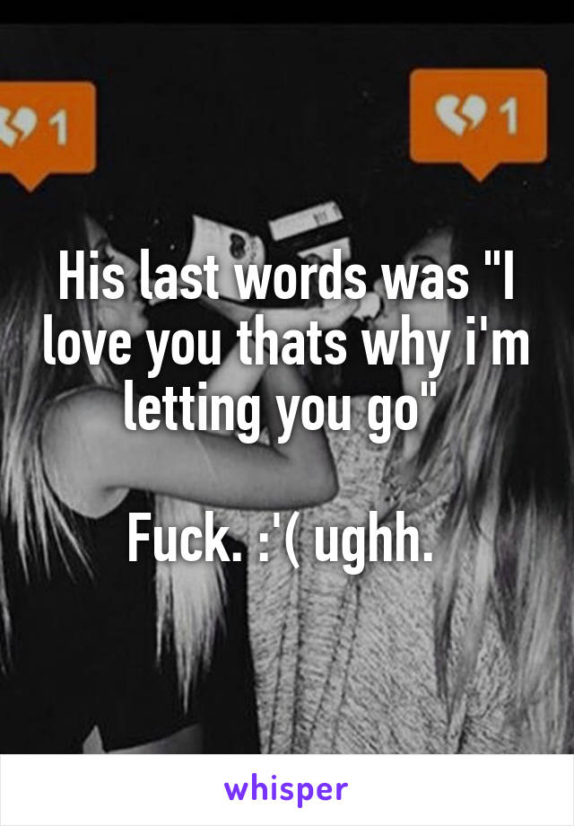 His last words was "I love you thats why i'm letting you go" 

Fuck. :'( ughh. 