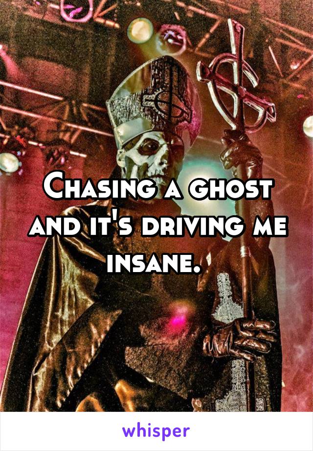 Chasing a ghost and it's driving me insane. 