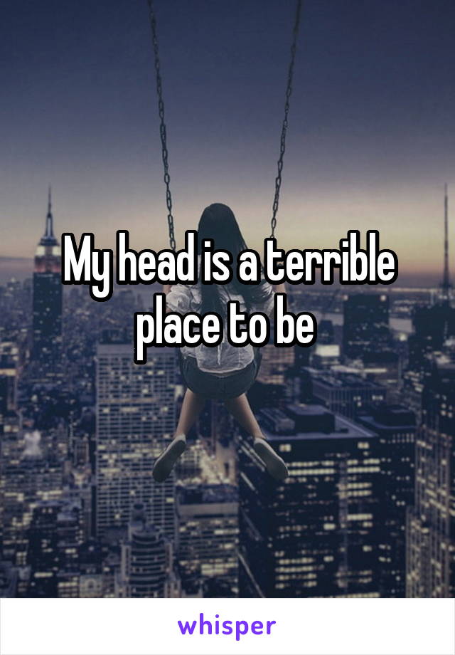 My head is a terrible place to be 
