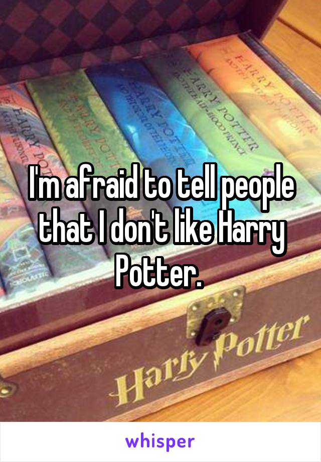 I'm afraid to tell people that I don't like Harry Potter. 