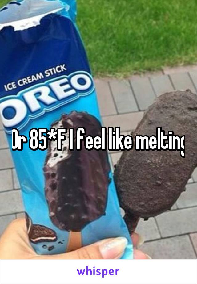 Or 85*F I feel like melting