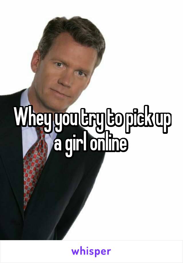 Whey you try to pick up a girl online 