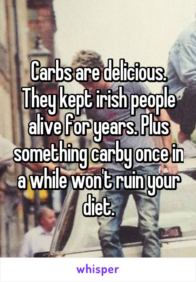 Carbs are delicious. They kept irish people alive for years. Plus something carby once in a while won't ruin your diet.