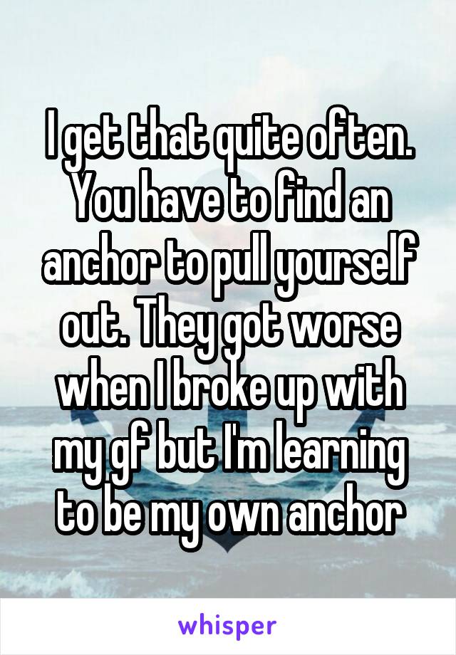 I get that quite often. You have to find an anchor to pull yourself out. They got worse when I broke up with my gf but I'm learning to be my own anchor