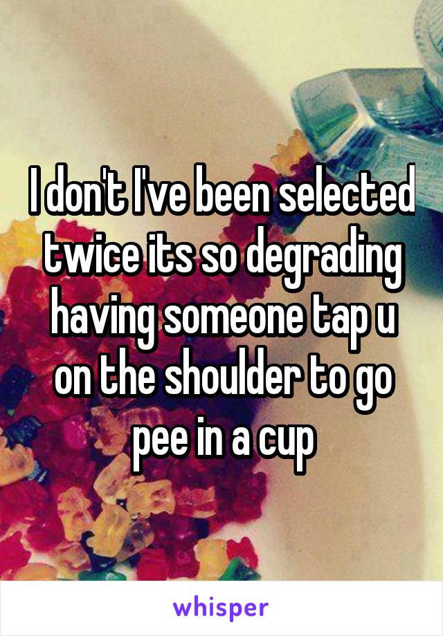 I don't I've been selected twice its so degrading having someone tap u on the shoulder to go pee in a cup