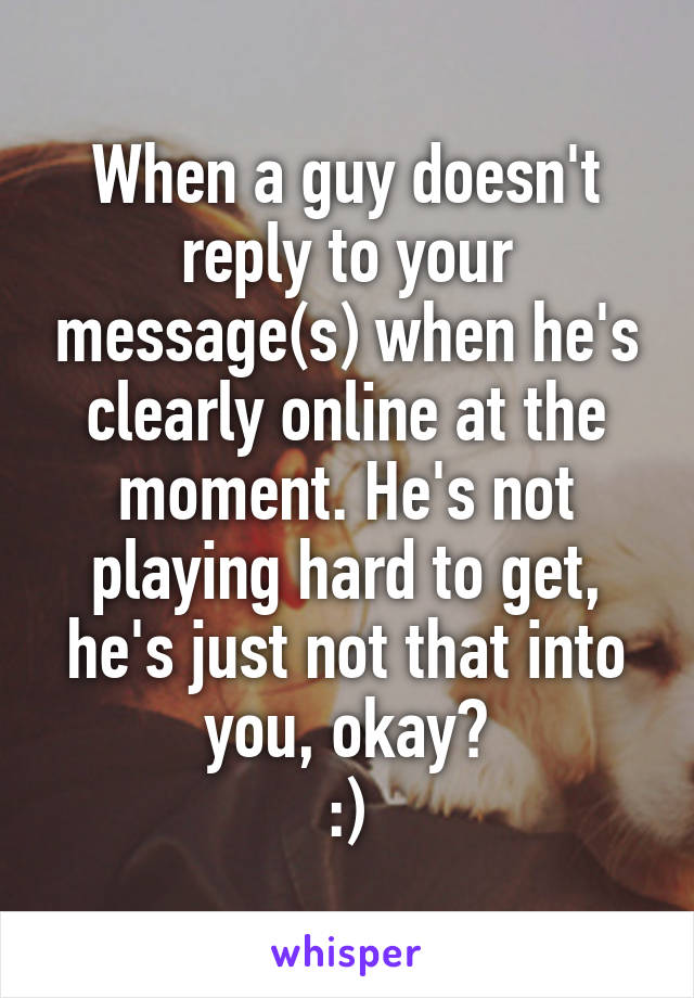 When a guy doesn't reply to your message(s) when he's clearly online at the moment. He's not playing hard to get, he's just not that into you, okay?
:)