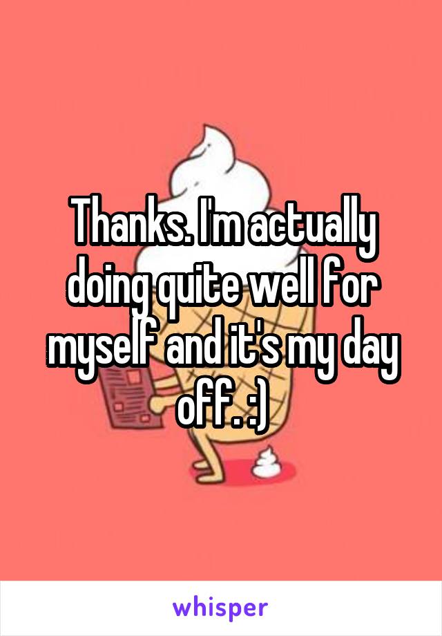 Thanks. I'm actually doing quite well for myself and it's my day off. :)