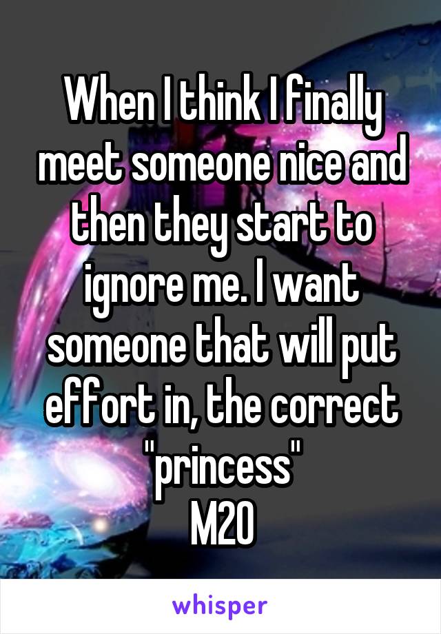 When I think I finally meet someone nice and then they start to ignore me. I want someone that will put effort in, the correct "princess"
M20