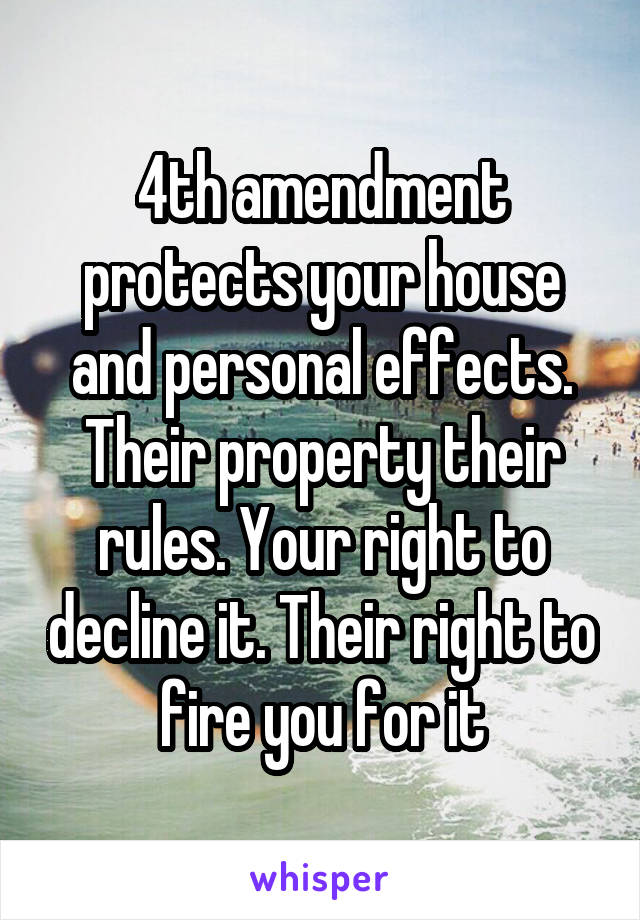 4th amendment protects your house and personal effects. Their property their rules. Your right to decline it. Their right to fire you for it