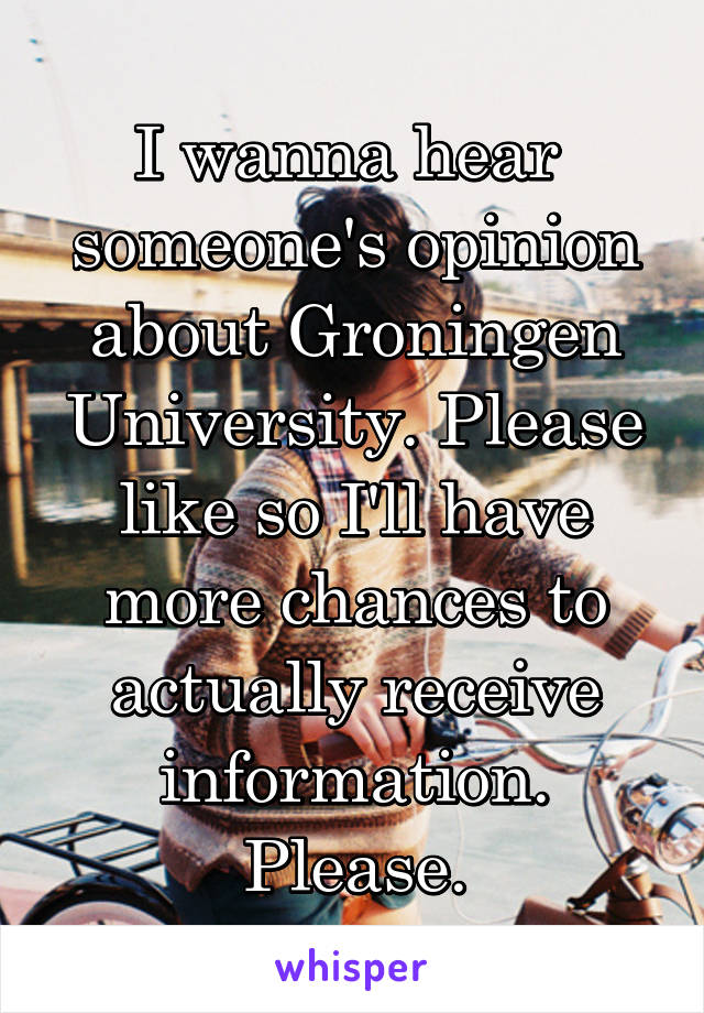 I wanna hear  someone's opinion about Groningen University. Please like so I'll have more chances to actually receive information. Please.