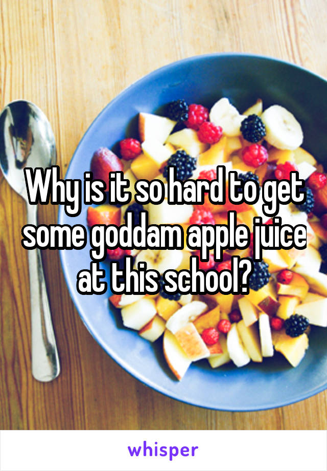 Why is it so hard to get some goddam apple juice at this school?