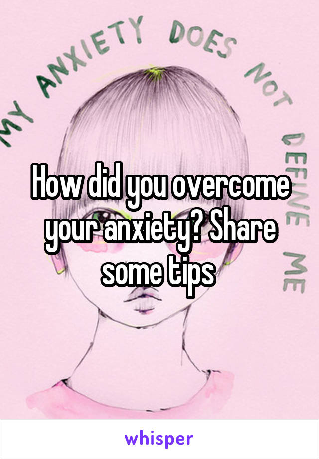 How did you overcome your anxiety? Share some tips 