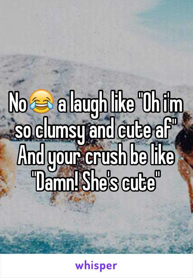 No😂 a laugh like "Oh i'm so clumsy and cute af"
And your crush be like "Damn! She's cute"