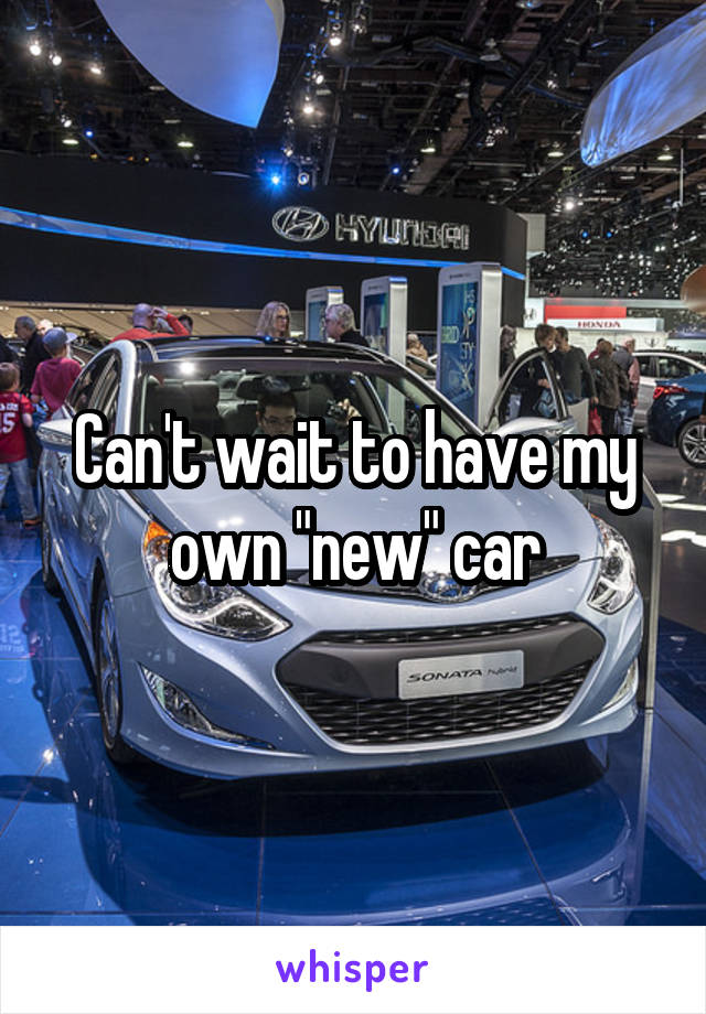 Can't wait to have my own "new" car