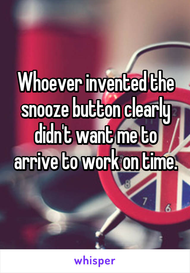 Whoever invented the snooze button clearly didn't want me to arrive to work on time. 