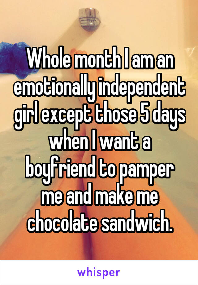 Whole month I am an emotionally independent girl except those 5 days when I want a boyfriend to pamper me and make me chocolate sandwich.