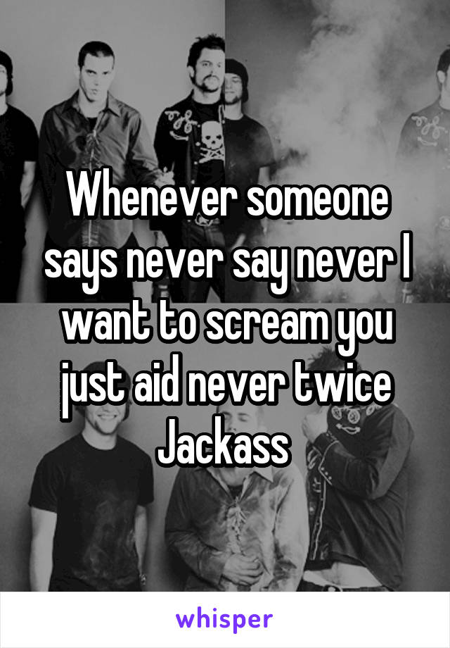 Whenever someone says never say never I want to scream you just aid never twice Jackass 