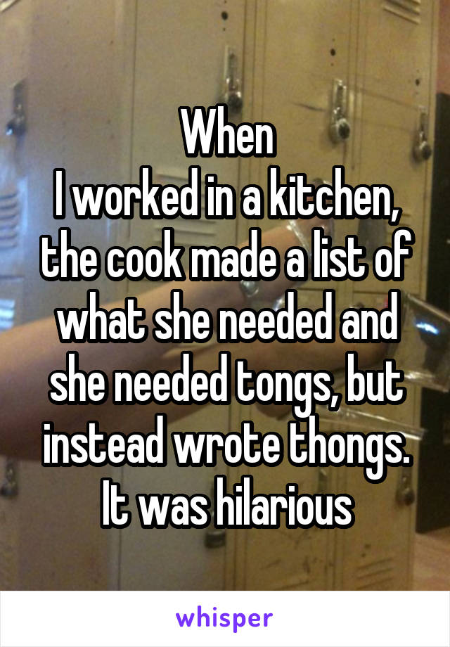 When
I worked in a kitchen, the cook made a list of what she needed and she needed tongs, but instead wrote thongs. It was hilarious