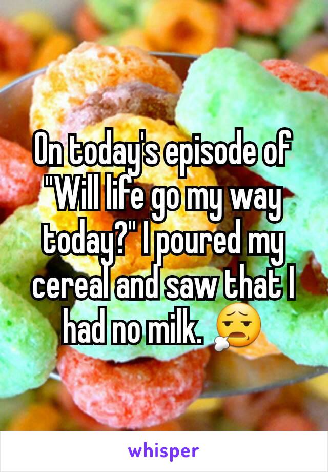 On today's episode of "Will life go my way today?" I poured my cereal and saw that I had no milk. 😧