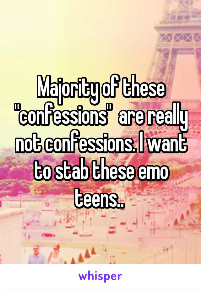 Majority of these "confessions"  are really not confessions. I want to stab these emo teens.. 