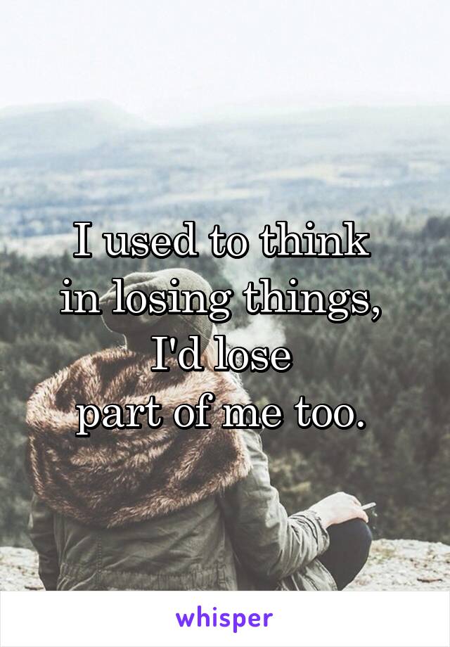 I used to think 
in losing things, 
I'd lose 
part of me too. 