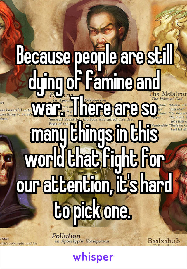 Because people are still dying of famine and war.  There are so many things in this world that fight for our attention, it's hard to pick one. 