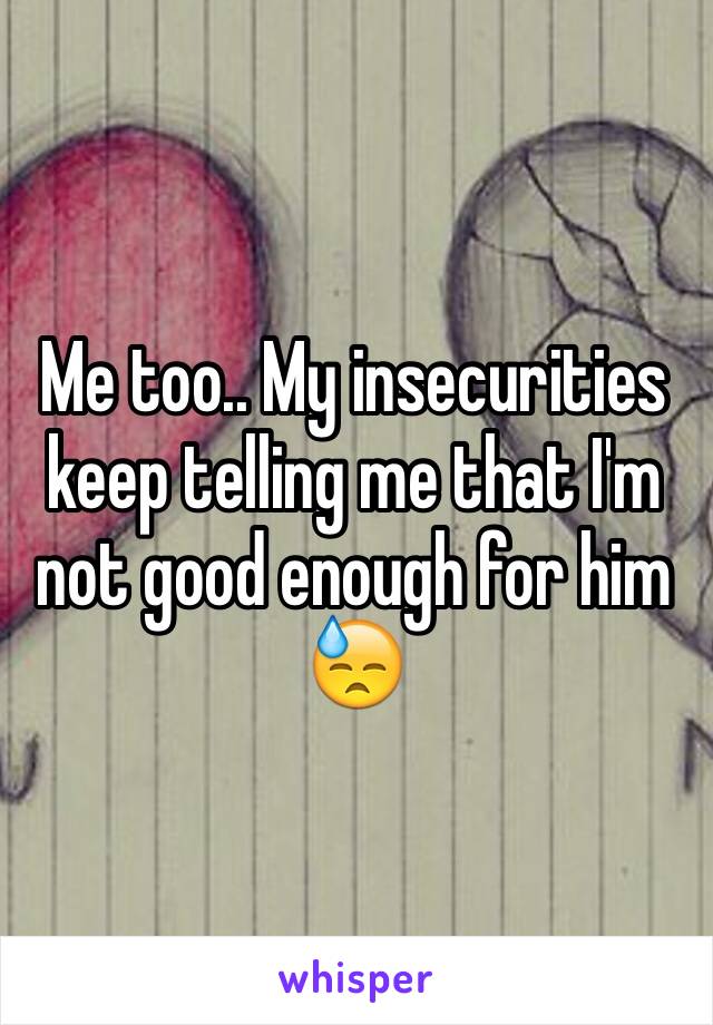 Me too.. My insecurities keep telling me that I'm not good enough for him 😓