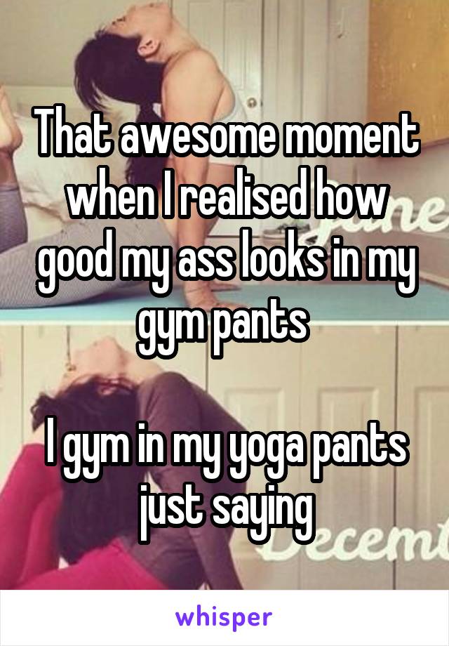 That awesome moment when I realised how good my ass looks in my gym pants 

I gym in my yoga pants just saying