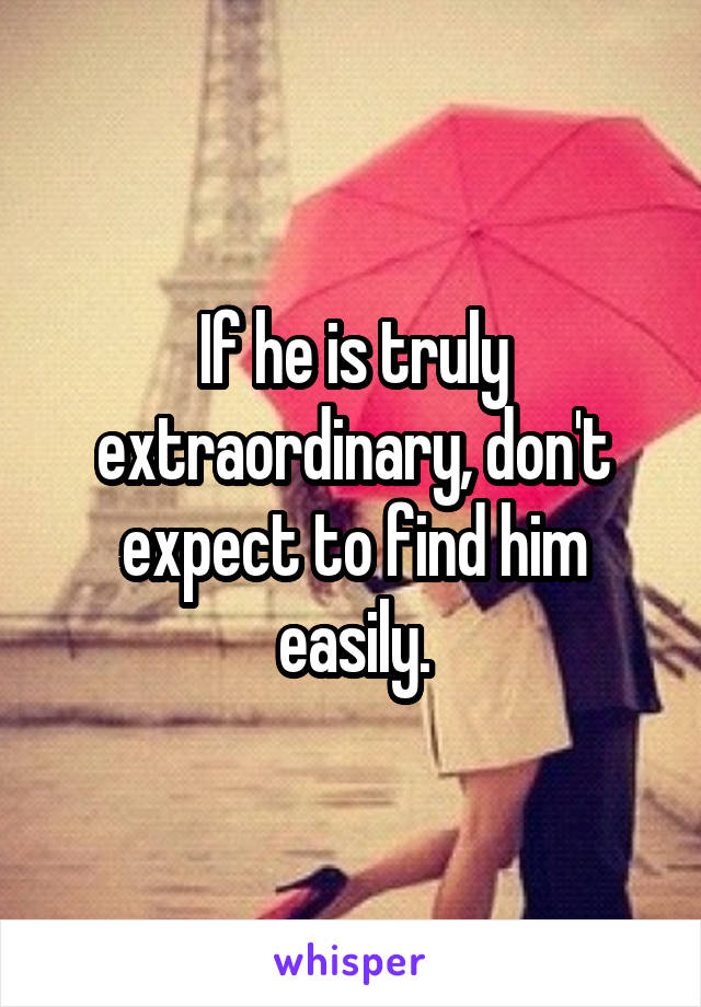 If he is truly extraordinary, don't expect to find him easily.