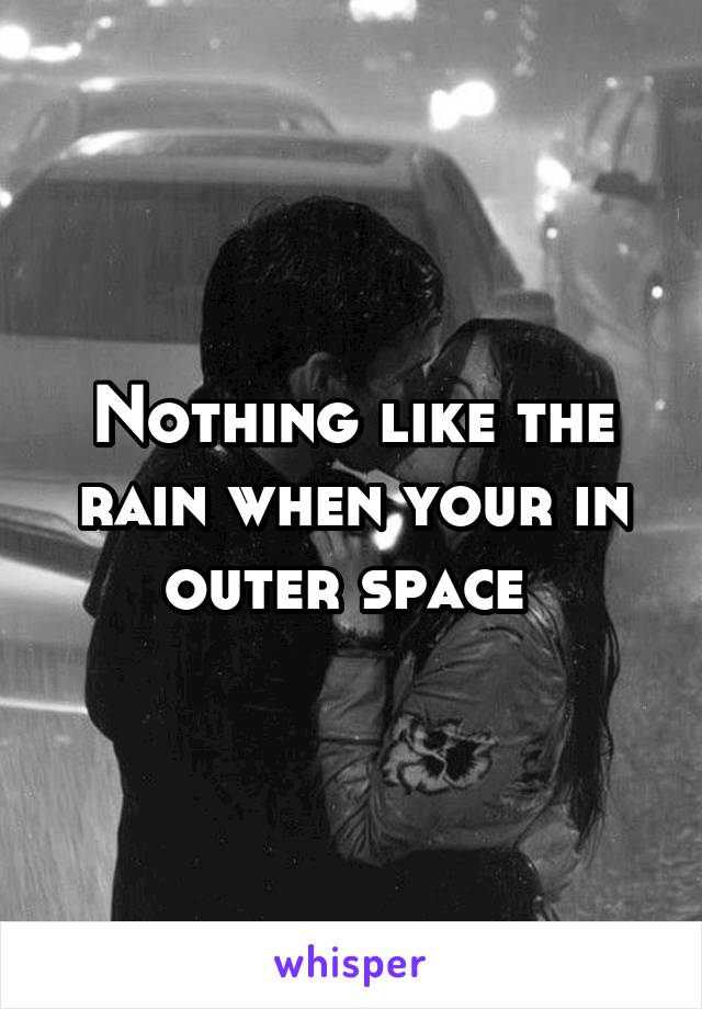 Nothing like the rain when your in outer space 