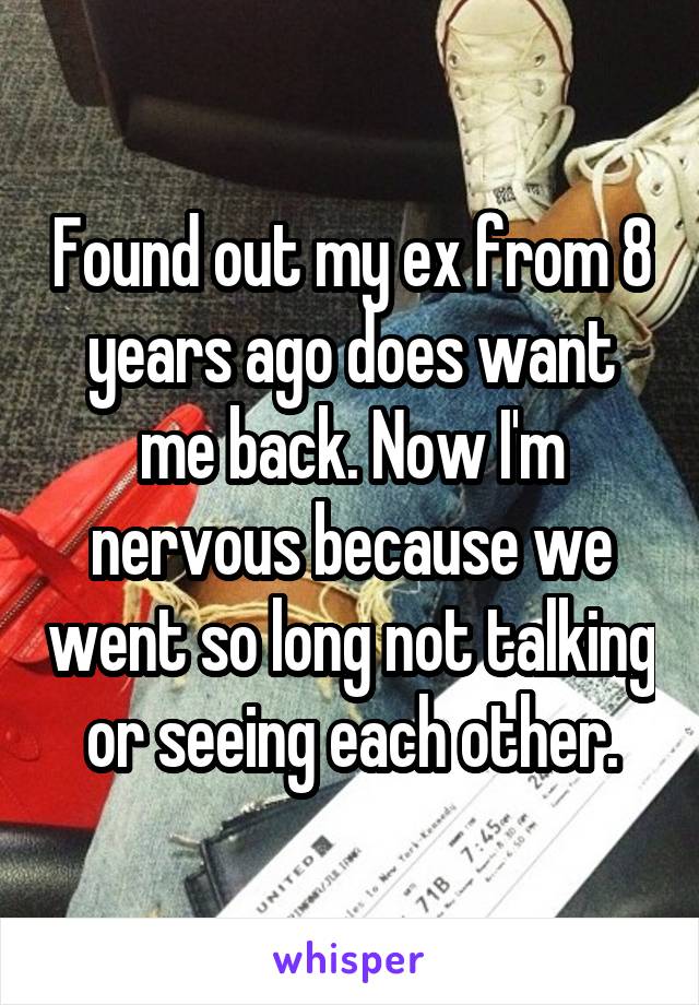 Found out my ex from 8 years ago does want me back. Now I'm nervous because we went so long not talking or seeing each other.