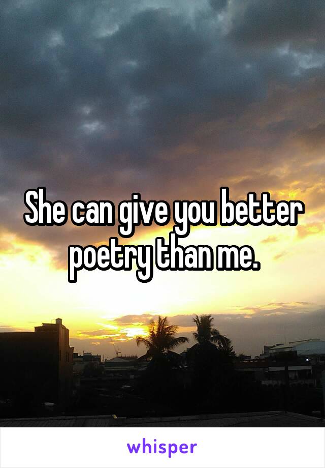 She can give you better poetry than me.