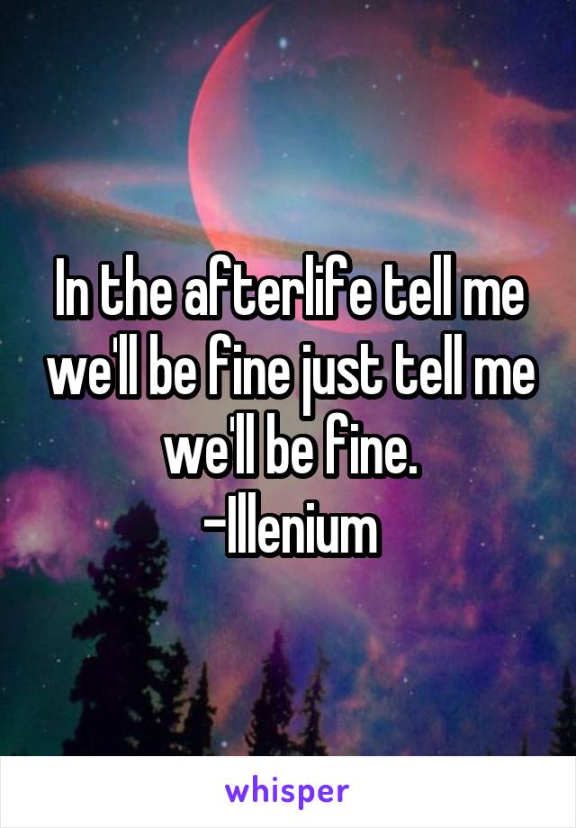 In the afterlife tell me we'll be fine just tell me we'll be fine.
-Illenium