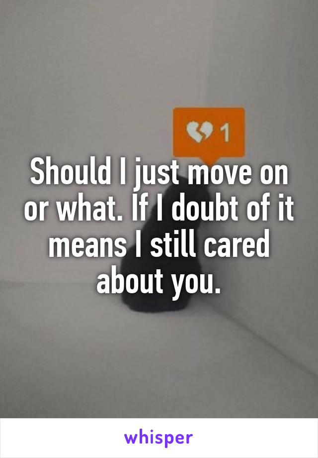 Should I just move on or what. If I doubt of it means I still cared about you.