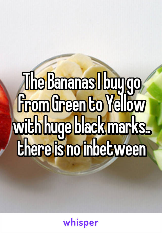 The Bananas I buy go from Green to Yellow with huge black marks.. there is no inbetween