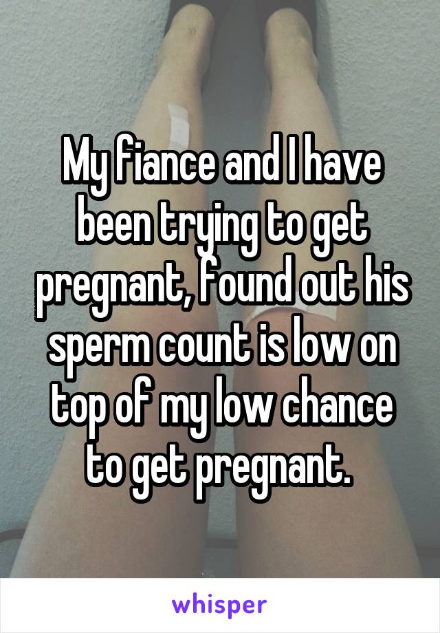 My fiance and I have been trying to get pregnant, found out his sperm count is low on top of my low chance to get pregnant. 