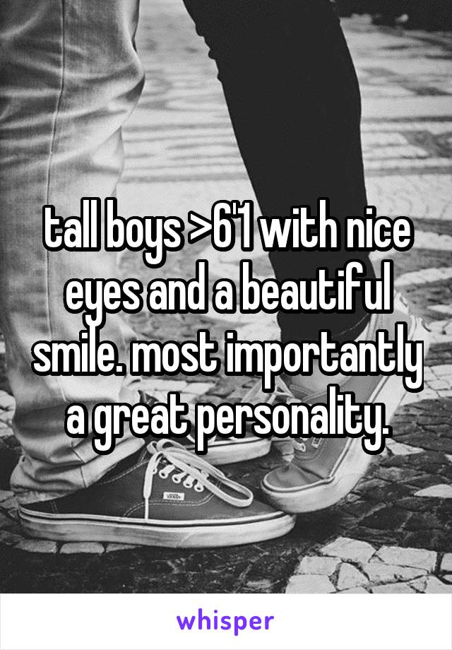 tall boys >6'1 with nice eyes and a beautiful smile. most importantly a great personality.