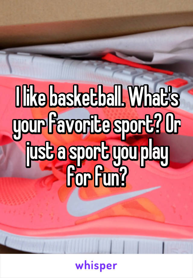 I like basketball. What's your favorite sport? Or just a sport you play for fun?