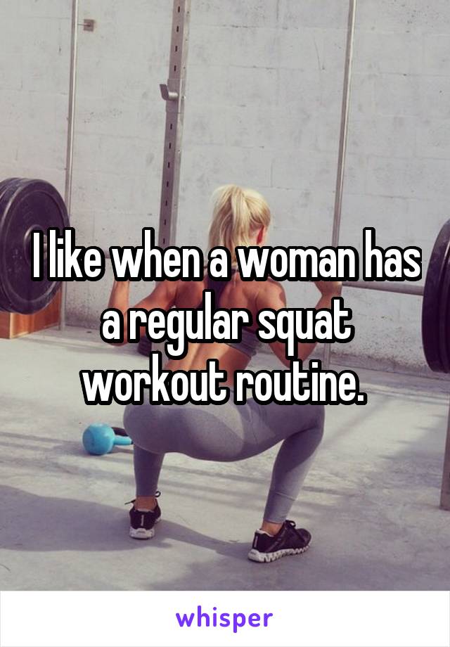 I like when a woman has a regular squat workout routine. 