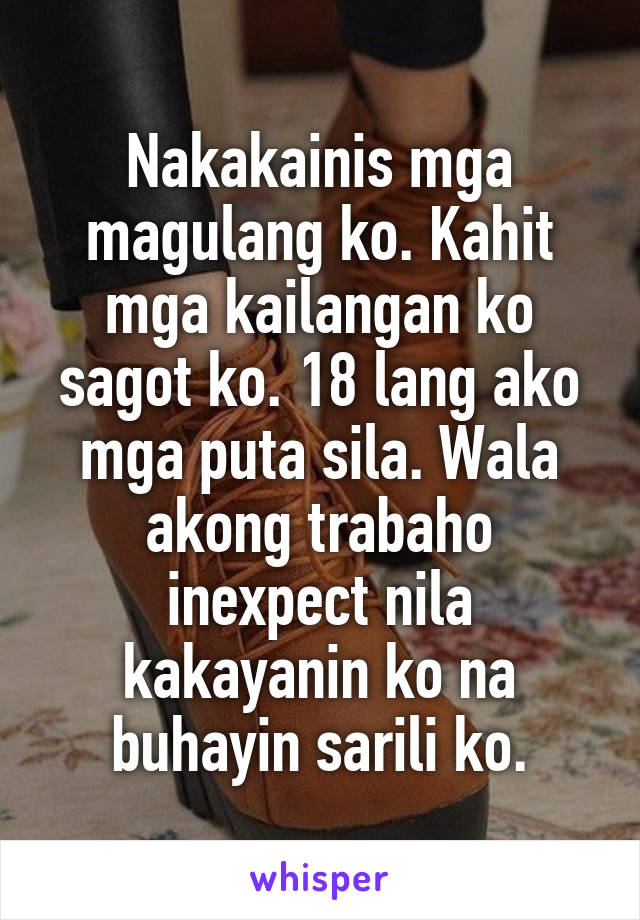 Nakakainis mga magulang ko. Kahit mga kailangan ko sagot ko. 18 lang ako mga puta sila. Wala akong trabaho inexpect nila kakayanin ko na buhayin sarili ko.