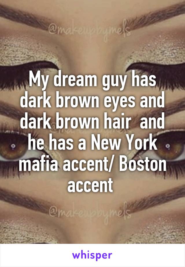 My dream guy has dark brown eyes and dark brown hair  and he has a New York mafia accent/ Boston accent 