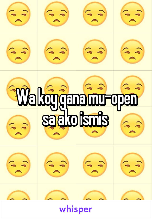 Wa koy gana mu-open sa ako ismis 